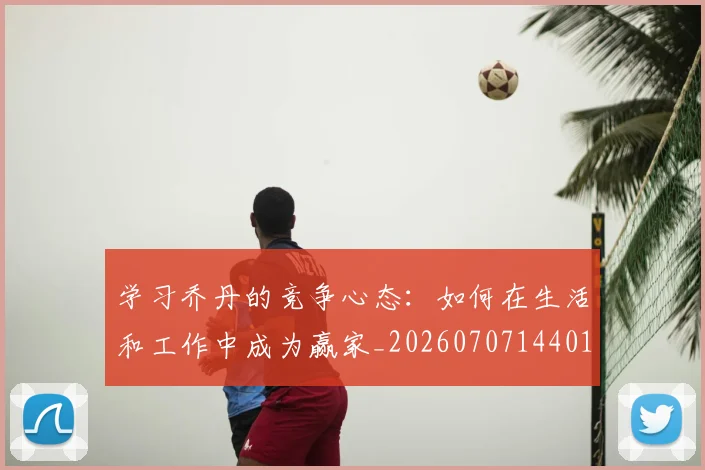 学习乔丹的竞争心态：如何在生活和工作中成为赢家_20260707144017