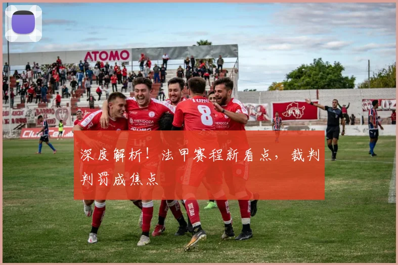 深度解析！法甲赛程新看点，裁判判罚成焦点