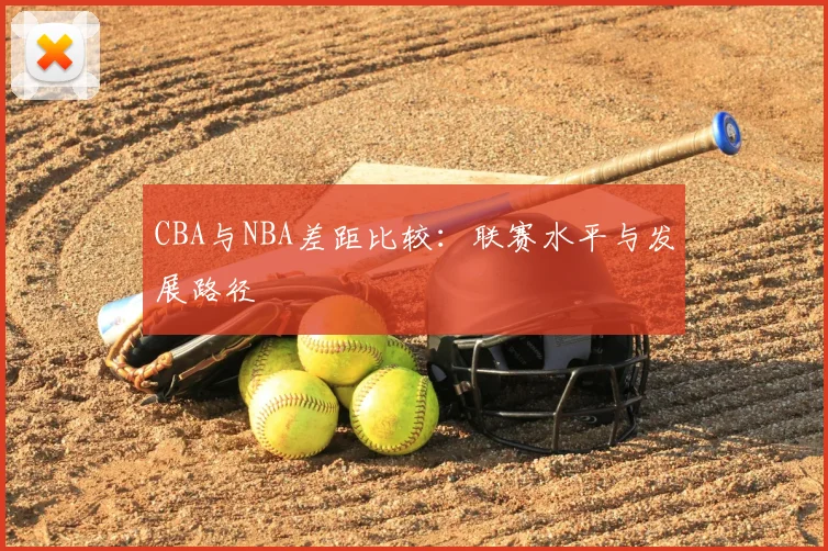 CBA与NBA差距比较:联赛水平与发展路径