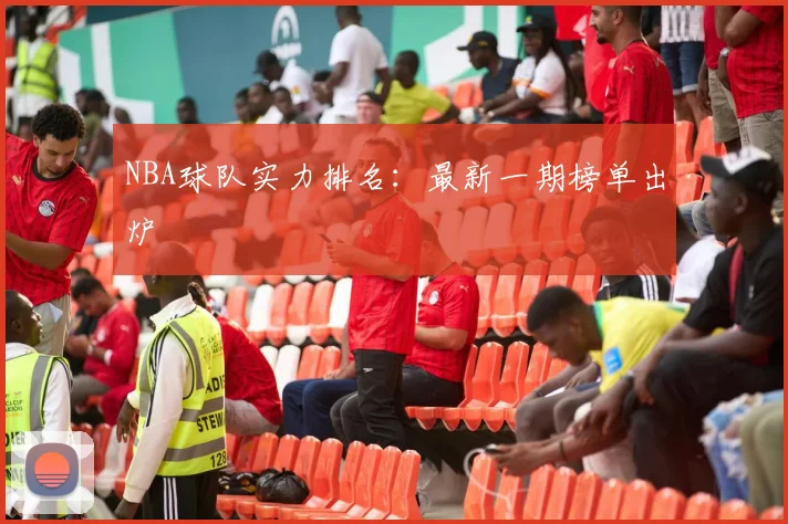 NBA球队实力排名：最新一期榜单出炉