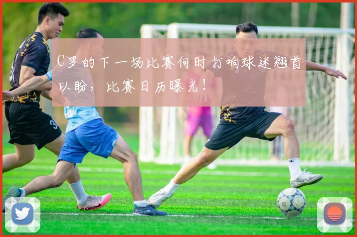 C罗的下一场比赛何时打响球迷翘首以盼,比赛日历曝光!