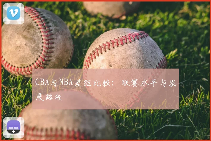 CBA与NBA差距比较:联赛水平与发展路径