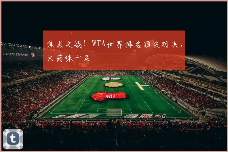 焦点之战!WTA世界排名顶尖对决,火药味十足