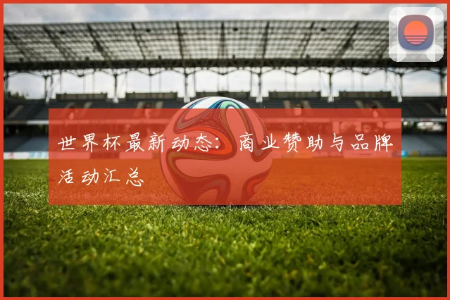世界杯最新动态:商业赞助与品牌活动汇总