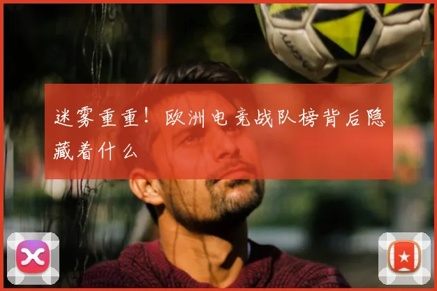 迷雾重重!欧洲电竞战队榜背后隐藏着什么
