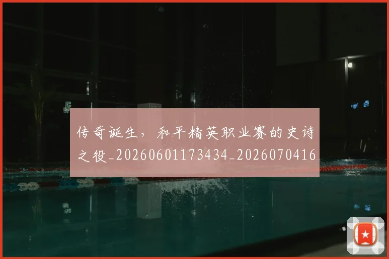 传奇诞生,和平精英职业赛的史诗之役_20260601173434_20260704165645