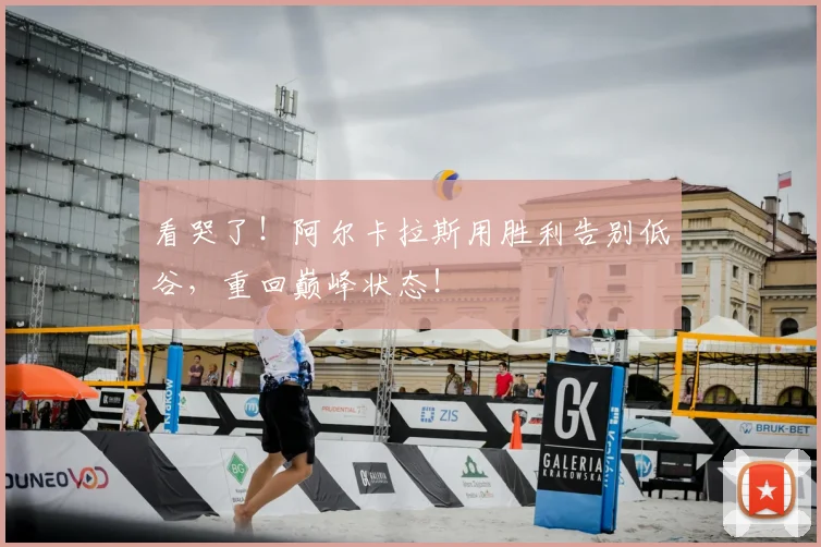 看哭了！阿尔卡拉斯用胜利告别低谷，重回巅峰状态！