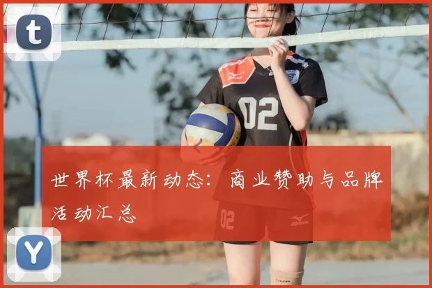 世界杯最新动态：商业赞助与品牌活动汇总