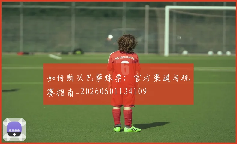 如何购买巴萨球票:官方渠道与观赛指南_20260601134109