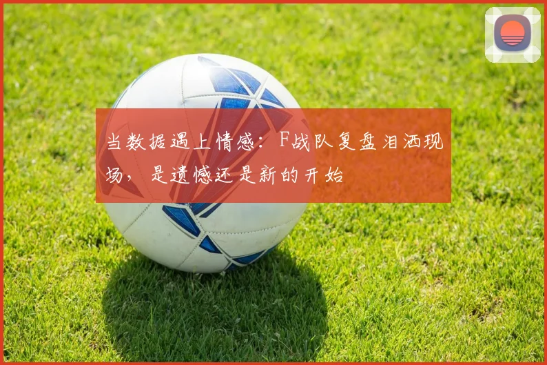 当数据遇上情感：F战队复盘泪洒现场，是遗憾还是新的开始