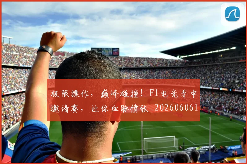 极限操作，巅峰碰撞！F1电竞季中邀请赛，让你血脉偾张_20260606145746