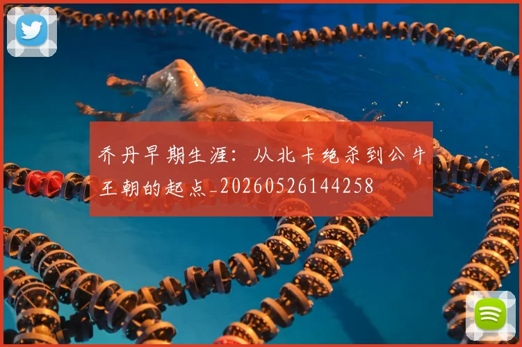 乔丹早期生涯:从北卡绝杀到公牛王朝的起点_20260526144258