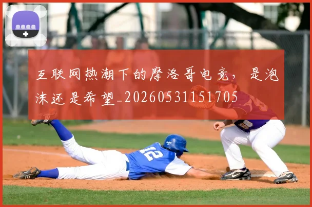 互联网热潮下的摩洛哥电竞，是泡沫还是希望_20260531151705