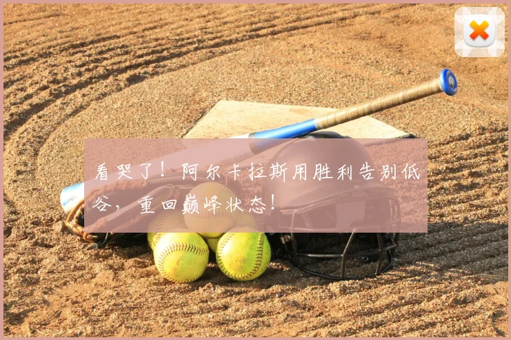 看哭了！阿尔卡拉斯用胜利告别低谷，重回巅峰状态！