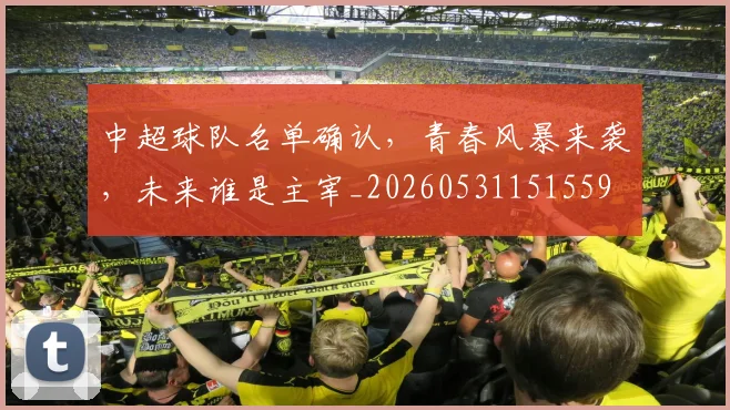 中超球队名单确认，青春风暴来袭，未来谁是主宰_20260531151559