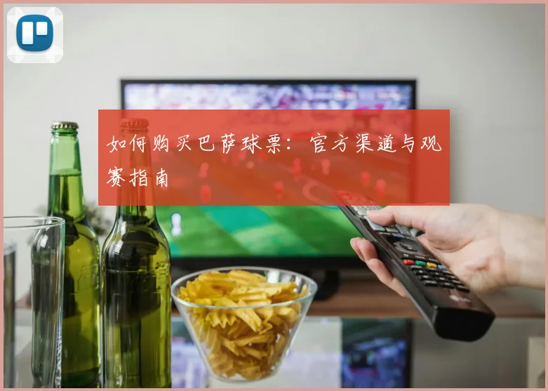 如何购买巴萨球票:官方渠道与观赛指南