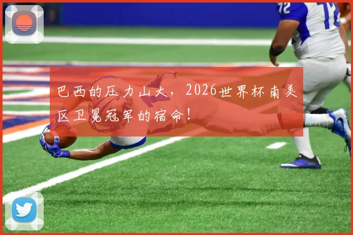 巴西的压力山大，2026世界杯南美区卫冕冠军的宿命！