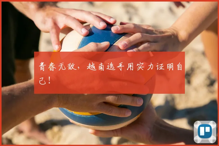 青春无敌,越南选手用实力证明自己!