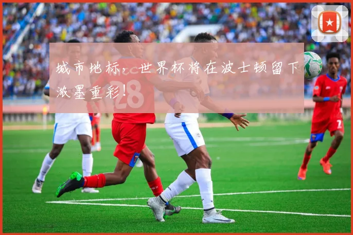 城市地标，世界杯将在波士顿留下浓墨重彩！