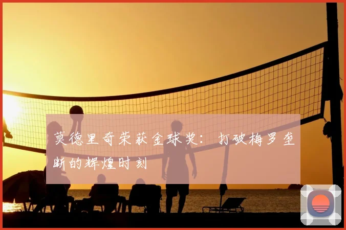 莫德里奇荣获金球奖：打破梅罗垄断的辉煌时刻