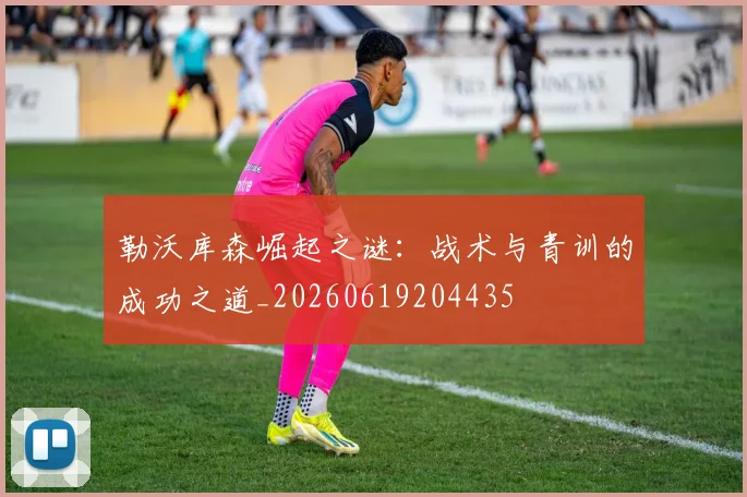 勒沃库森崛起之谜:战术与青训的成功之道_20260619204435