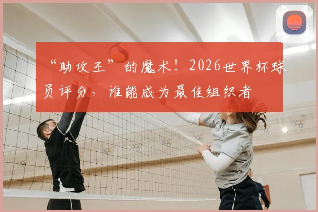 “助攻王”的魔术！2026世界杯球员评分，谁能成为最佳组织者