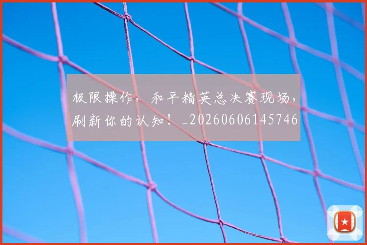 极限操作,和平精英总决赛现场,刷新你的认知!_20260606145746