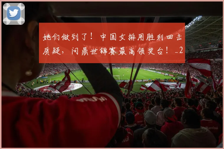 她们做到了!中国女排用胜利回击质疑,问鼎世锦赛最高领奖台!_20260707022407