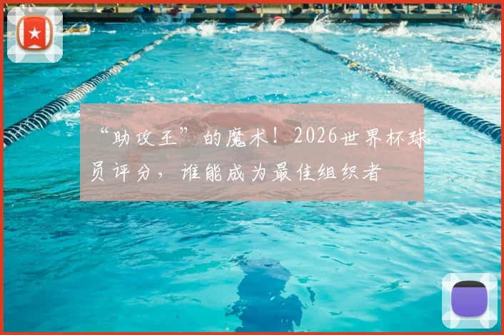 “助攻王”的魔术！2026世界杯球员评分，谁能成为最佳组织者