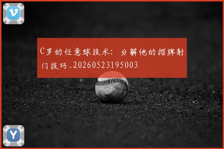C罗的任意球技术：分解他的招牌射门技巧_20260523195003