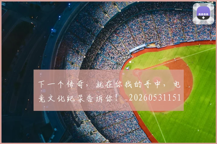 下一个传奇,就在你我的手中,电竞文化纪录告诉你!_20260531151111_20260702174007
