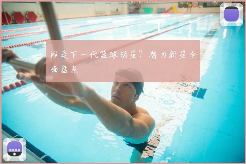 谁是下一代篮球明星?潜力新星全面盘点