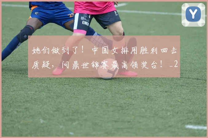 她们做到了!中国女排用胜利回击质疑,问鼎世锦赛最高领奖台!_20260707022407