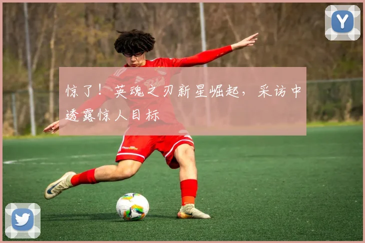 惊了！英魂之刃新星崛起，采访中透露惊人目标