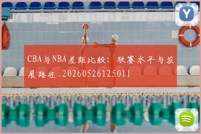 CBA与NBA差距比较:联赛水平与发展路径_20260526125011