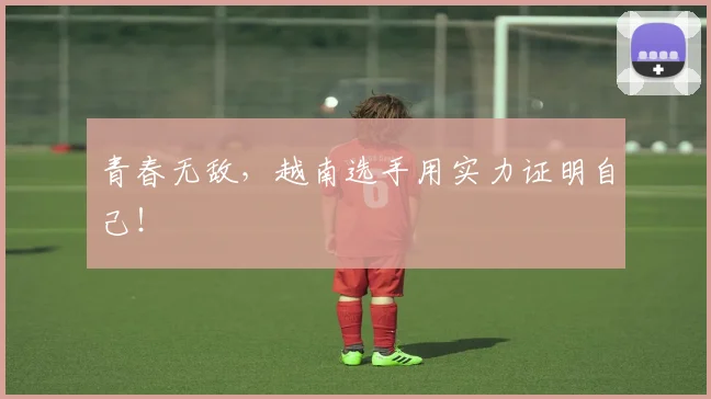 青春无敌，越南选手用实力证明自己！