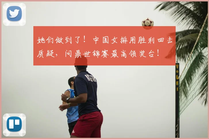 她们做到了!中国女排用胜利回击质疑,问鼎世锦赛最高领奖台!