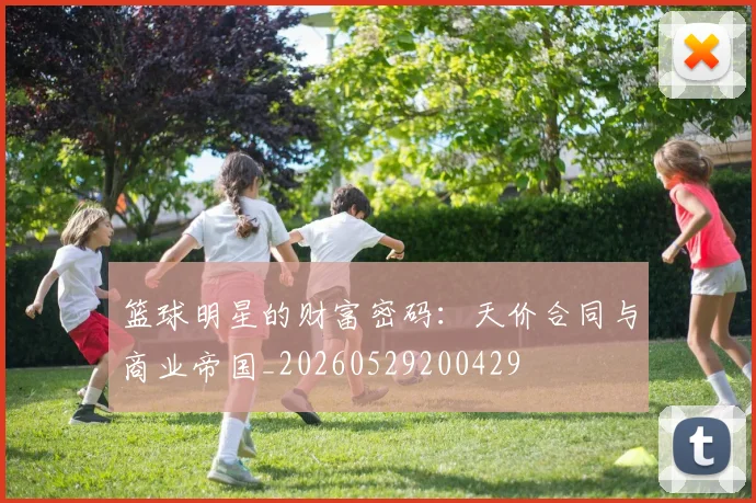 篮球明星的财富密码：天价合同与商业帝国_20260529200429