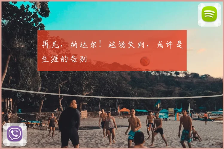 再见,纳达尔!这场失利,或许是生涯的告别