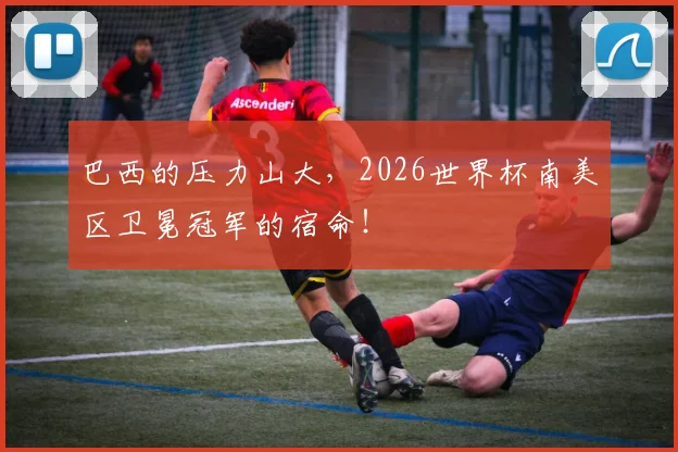 巴西的压力山大，2026世界杯南美区卫冕冠军的宿命！