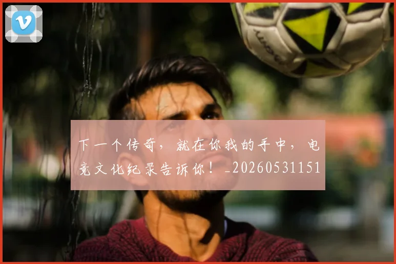 下一个传奇，就在你我的手中，电竞文化纪录告诉你！_20260531151111
