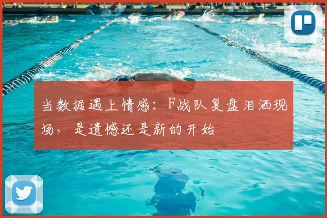 当数据遇上情感：F战队复盘泪洒现场，是遗憾还是新的开始