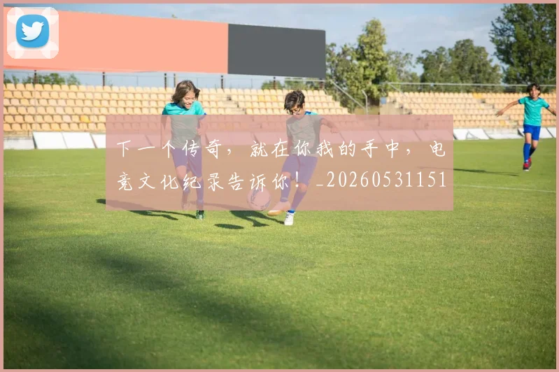 下一个传奇，就在你我的手中，电竞文化纪录告诉你！_20260531151111_20260702174007