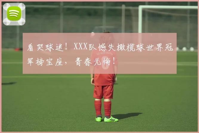 看哭球迷！XXX队憾失橄榄球世界冠军榜宝座，青春无悔！