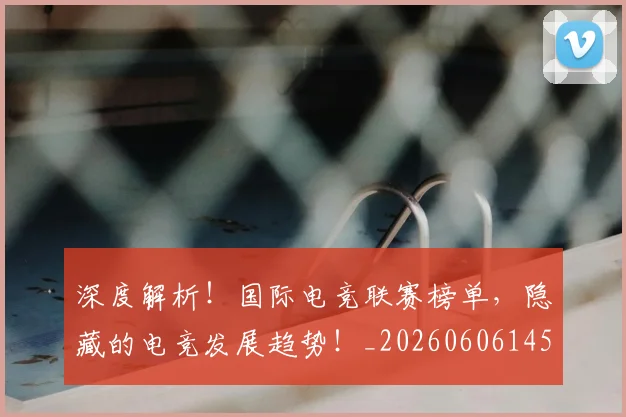 深度解析!国际电竞联赛榜单,隐藏的电竞发展趋势!_20260606145924