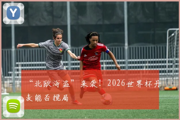 “北欧海盗”来袭！2026世界杯丹麦能否搅局